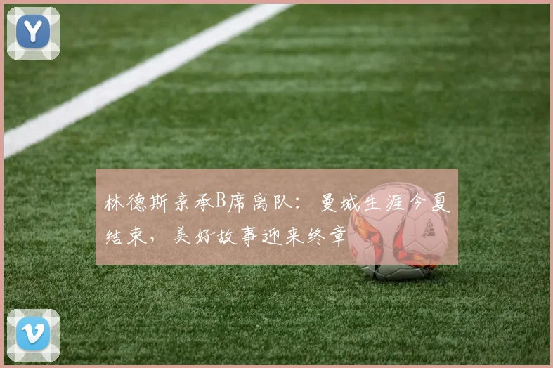 林德斯亲承B席离队：曼城生涯今夏结束，美好故事迎来终章
