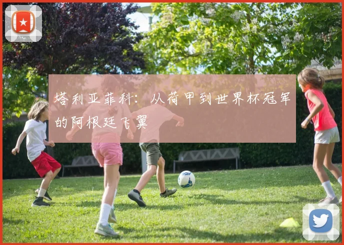 塔利亚菲科：从荷甲到世界杯冠军的阿根廷飞翼