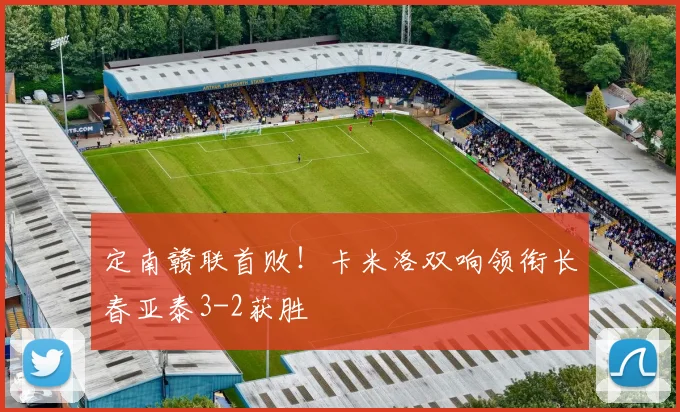 定南赣联首败！卡米洛双响领衔长春亚泰3-2获胜