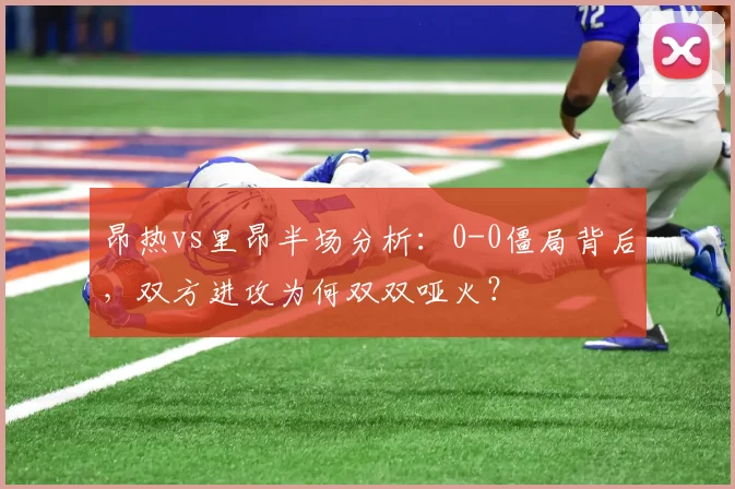 昂热vs里昂半场分析：0-0僵局背后，双方进攻为何双双哑火？