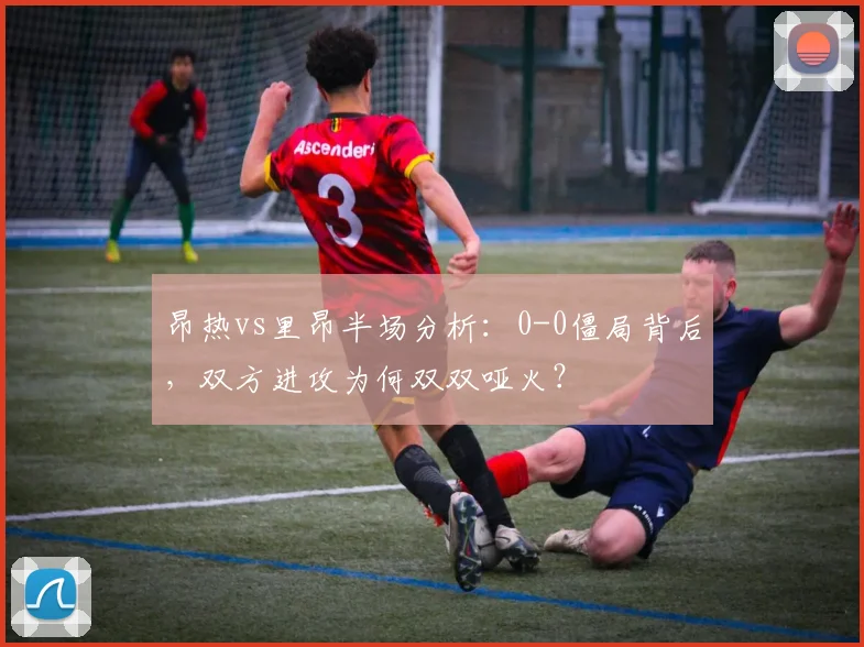 昂热vs里昂半场分析：0-0僵局背后，双方进攻为何双双哑火？
