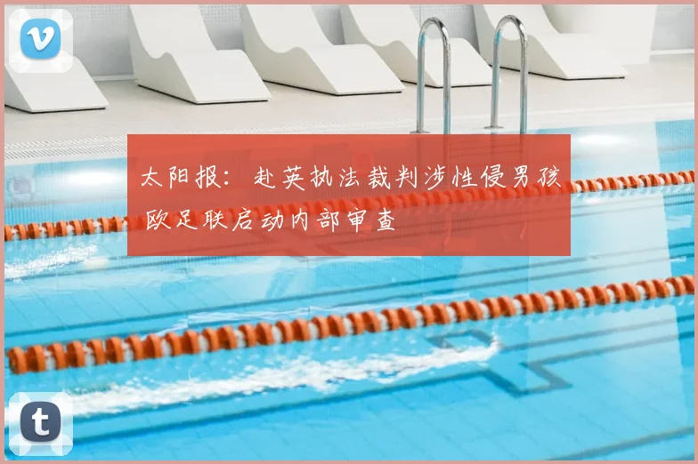 太阳报：赴英执法裁判涉性侵男孩 欧足联启动内部审查