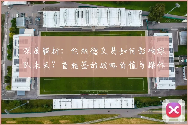 深度解析：伦纳德交易如何影响球队未来？首轮签的战略价值与操作指南