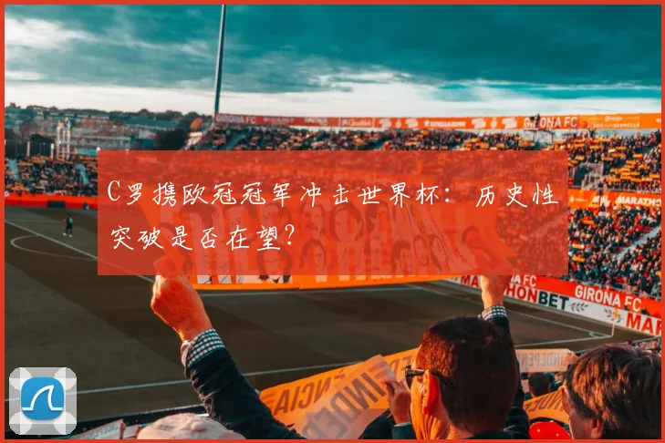 C罗携欧冠冠军冲击世界杯：历史性突破是否在望？