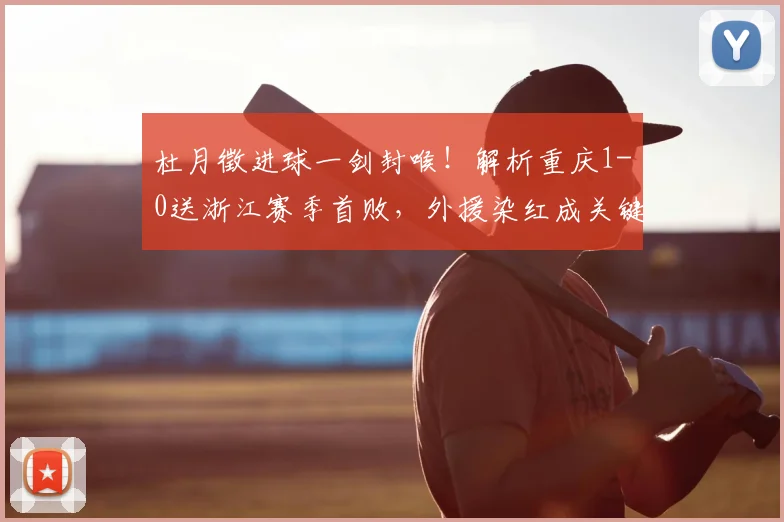 杜月徵进球一剑封喉！解析重庆1-0送浙江赛季首败，外援染红成关键转折点