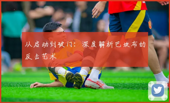 从启动到破门：深度解析巴坎布的反击艺术
