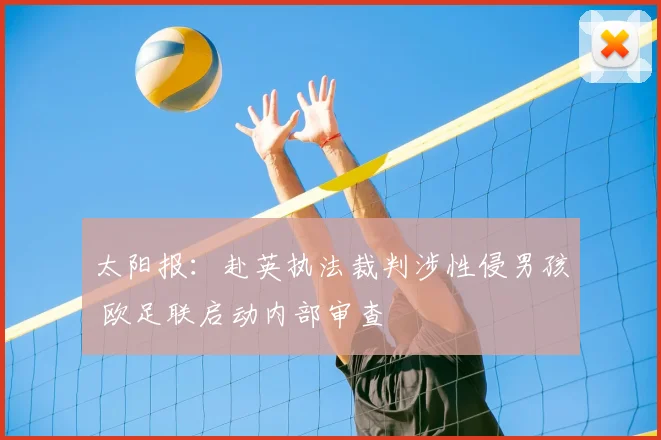 太阳报：赴英执法裁判涉性侵男孩 欧足联启动内部审查