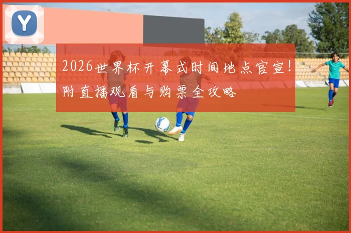 2026世界杯开幕式时间地点官宣！附直播观看与购票全攻略