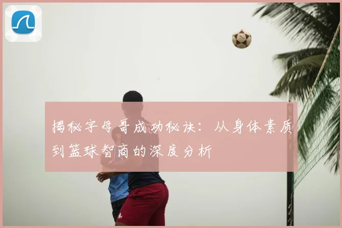 揭秘字母哥成功秘诀：从身体素质到篮球智商的深度分析