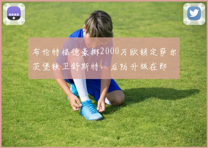 布伦特福德豪掷2000万欧锁定萨尔茨堡铁卫舒斯特，后防升级在即