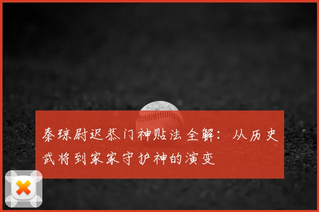 秦琼尉迟恭门神贴法全解：从历史武将到家家守护神的演变