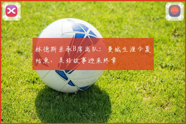 林德斯亲承B席离队：曼城生涯今夏结束，美好故事迎来终章