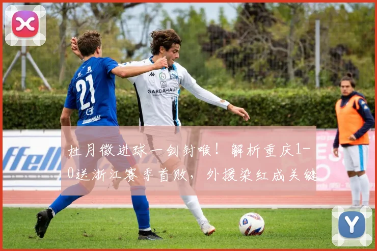 杜月徵进球一剑封喉！解析重庆1-0送浙江赛季首败，外援染红成关键转折点