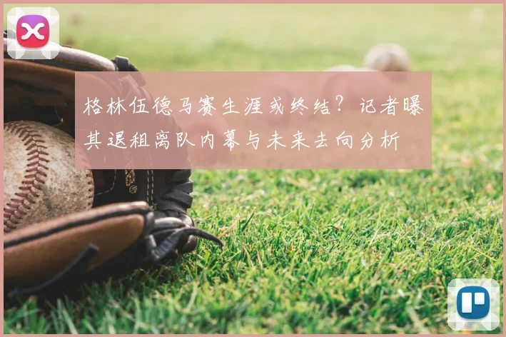 格林伍德马赛生涯或终结？记者曝其退租离队内幕与未来去向分析