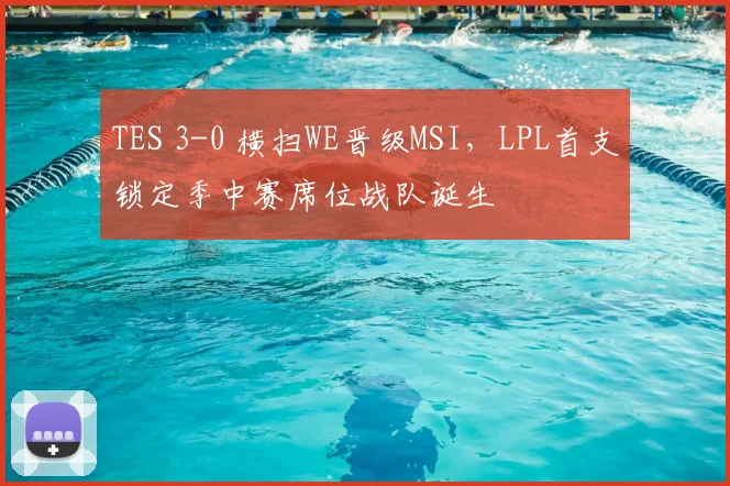 TES 3-0 横扫WE晋级MSI，LPL首支锁定季中赛席位战队诞生